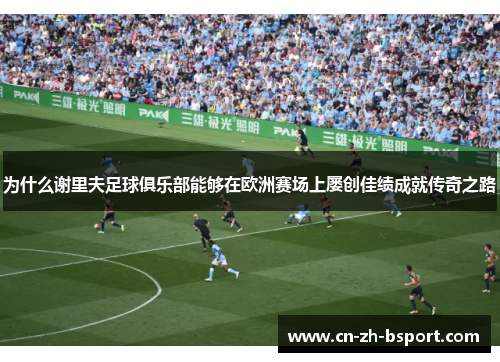 为什么谢里夫足球俱乐部能够在欧洲赛场上屡创佳绩成就传奇之路