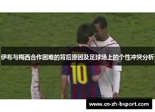 伊布与梅西合作困难的背后原因及足球场上的个性冲突分析