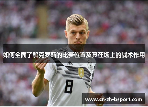 如何全面了解克罗斯的比赛位置及其在场上的战术作用