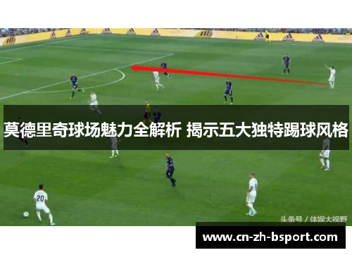 莫德里奇球场魅力全解析 揭示五大独特踢球风格