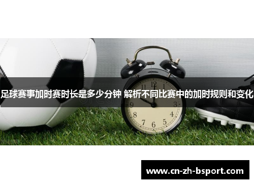 足球赛事加时赛时长是多少分钟 解析不同比赛中的加时规则和变化