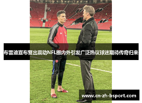 布雷迪宣布复出震动NFL圈内外引发广泛热议球迷期待传奇归来