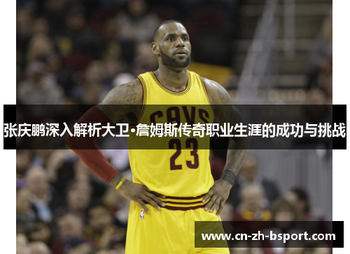 张庆鹏深入解析大卫·詹姆斯传奇职业生涯的成功与挑战