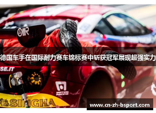 德国车手在国际耐力赛车锦标赛中斩获冠军展现超强实力