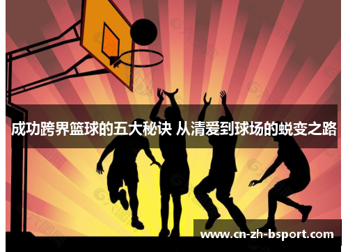 成功跨界篮球的五大秘诀 从清爱到球场的蜕变之路 成功跨界篮球的五大秘诀 从清爱到球场的蜕变之路