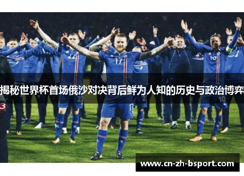 揭秘世界杯首场俄沙对决背后鲜为人知的历史与政治博弈