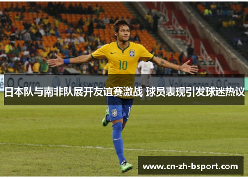 日本队与南非队展开友谊赛激战 球员表现引发球迷热议