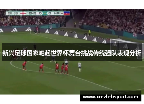 新兴足球国家崛起世界杯舞台挑战传统强队表现分析 新兴足球国家崛起世界杯舞台挑战传统强队表现分析