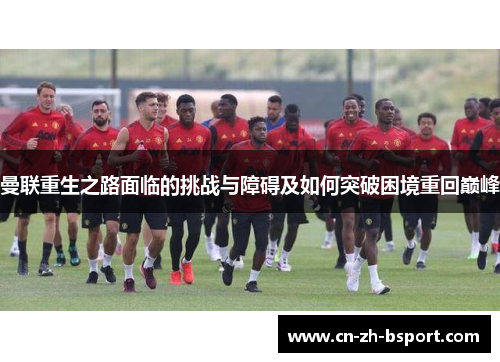 曼联重生之路面临的挑战与障碍及如何突破困境重回巅峰