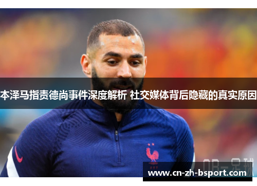 本泽马指责德尚事件深度解析 社交媒体背后隐藏的真实原因