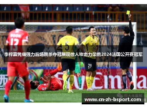 李梓嘉凭借强力后场跳杀夺冠展现惊人攻击力荣膺2024法国公开赛冠军