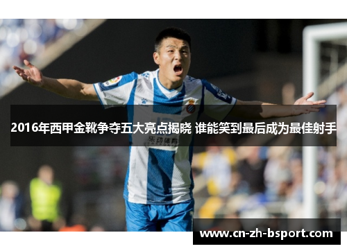 2016年西甲金靴争夺五大亮点揭晓 谁能笑到最后成为最佳射手