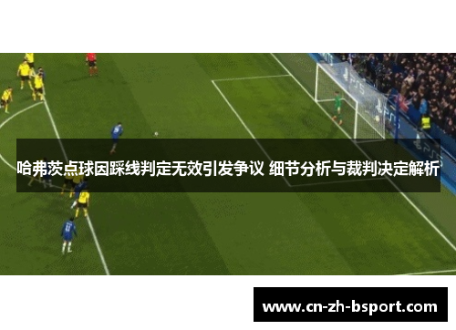 哈弗茨点球因踩线判定无效引发争议 细节分析与裁判决定解析