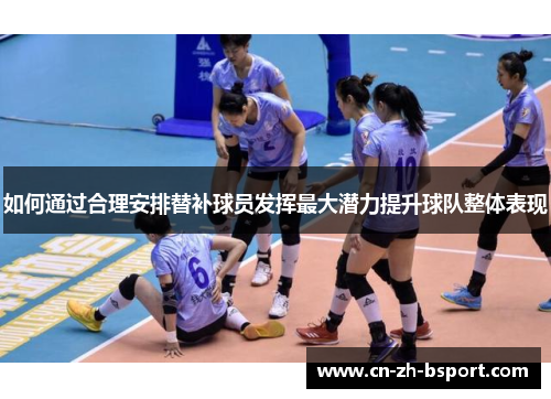 如何通过合理安排替补球员发挥最大潜力提升球队整体表现 如何通过合理安排替补球员发挥最大潜力提升球队整体表现