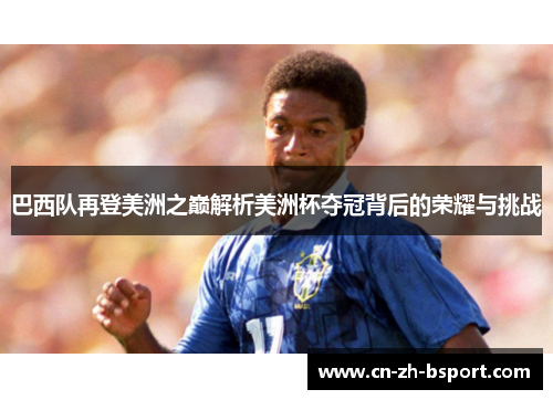 巴西队再登美洲之巅解析美洲杯夺冠背后的荣耀与挑战