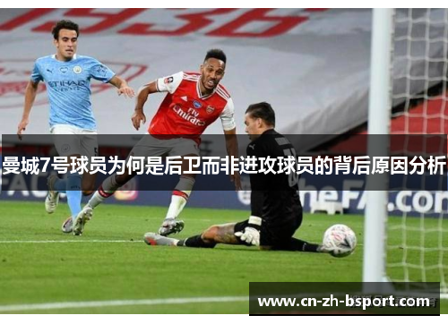 曼城7号球员为何是后卫而非进攻球员的背后原因分析 曼城7号球员为何是后卫而非进攻球员的背后原因分析
