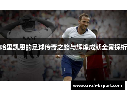 哈里凯恩的足球传奇之路与辉煌成就全景探析