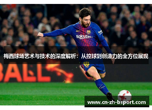 梅西球场艺术与技术的深度解析:从控球到创造力的全方位展现 梅西球场艺术与技术的深度解析:从控球到创造力的全方位展现