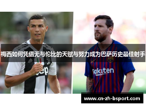 梅西如何凭借无与伦比的天赋与努力成为巴萨历史最佳射手 梅西如何凭借无与伦比的天赋与努力成为巴萨历史最佳射手