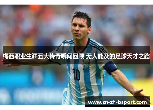 梅西职业生涯五大传奇瞬间回顾 无人能及的足球天才之路