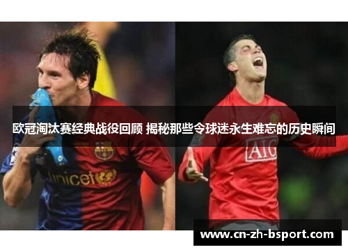 欧冠淘汰赛经典战役回顾 揭秘那些令球迷永生难忘的历史瞬间
