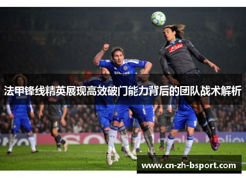 法甲锋线精英展现高效破门能力背后的团队战术解析