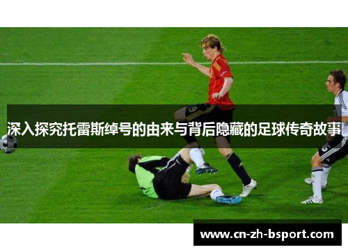 深入探究托雷斯绰号的由来与背后隐藏的足球传奇故事