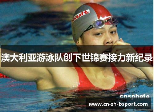 澳大利亚游泳队创下世锦赛接力新纪录 澳大利亚游泳队创下世锦赛接力新纪录