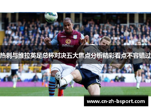 热刺与维拉英足总杯对决五大焦点分析精彩看点不容错过 热刺与维拉英足总杯对决五大焦点分析精彩看点不容错过