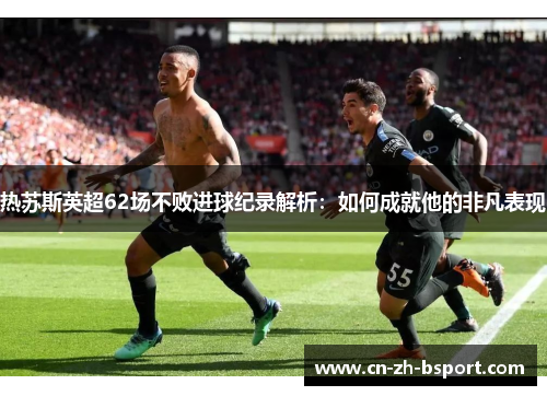 热苏斯英超62场不败进球纪录解析:如何成就他的非凡表现 热苏斯英超62场不败进球纪录解析:如何成就他的非凡表现