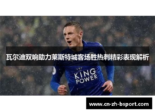 瓦尔迪双响助力莱斯特城客场胜热刺精彩表现解析 瓦尔迪双响助力莱斯特城客场胜热刺精彩表现解析