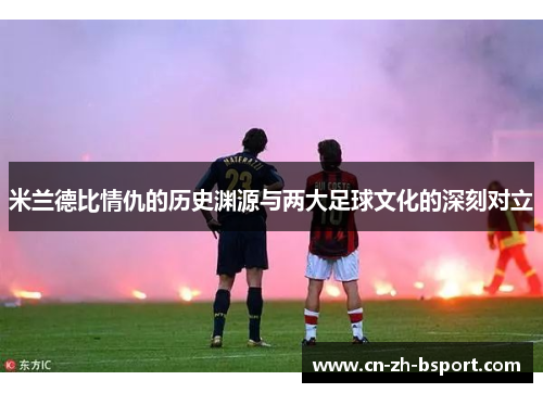 米兰德比情仇的历史渊源与两大足球文化的深刻对立 米兰德比情仇的历史渊源与两大足球文化的深刻对立