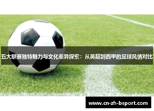 五大联赛独特魅力与文化差异探索:从英超到西甲的足球风情对比 五大联赛独特魅力与文化差异探索:从英超到西甲的足球风情对比