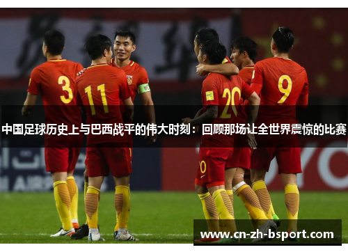 中国足球历史上与巴西战平的伟大时刻:回顾那场让全世界震惊的比赛 中国足球历史上与巴西战平的伟大时刻:回顾那场让全世界震惊的比赛