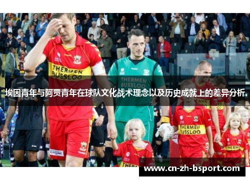 埃因青年与阿贾青年在球队文化战术理念以及历史成就上的差异分析 埃因青年与阿贾青年在球队文化战术理念以及历史成就上的差异分析