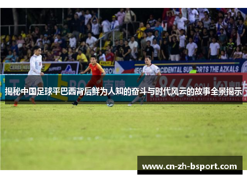 揭秘中国足球平巴西背后鲜为人知的奋斗与时代风云的故事全景揭示 揭秘中国足球平巴西背后鲜为人知的奋斗与时代风云的故事全景揭示