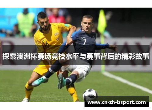 探索澳洲杯赛场竞技水平与赛事背后的精彩故事 探索澳洲杯赛场竞技水平与赛事背后的精彩故事