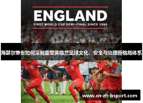 海瑟尔惨案如何深刻重塑英格兰足球文化、安全与治理新格局体系 海瑟尔惨案如何深刻重塑英格兰足球文化、安全与治理新格局体系