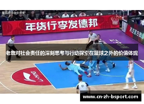 老詹对社会责任的深刻思考与行动探索在篮球之外的价值体现 老詹对社会责任的深刻思考与行动探索在篮球之外的价值体现