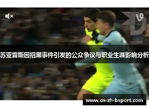 苏亚雷斯因招黑事件引发的公众争议与职业生涯影响分析 苏亚雷斯因招黑事件引发的公众争议与职业生涯影响分析