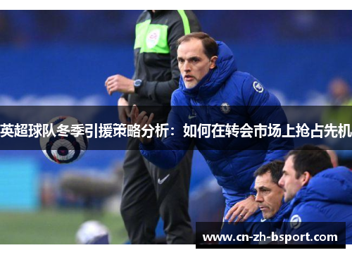 英超球队冬季引援策略分析:如何在转会市场上抢占先机 英超球队冬季引援策略分析:如何在转会市场上抢占先机