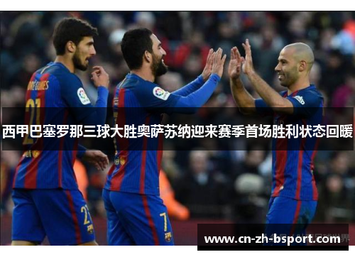 西甲巴塞罗那三球大胜奥萨苏纳迎来赛季首场胜利状态回暖