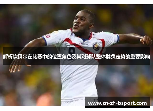 解析坎贝尔在比赛中的位置角色及其对球队整体胜负走势的重要影响
