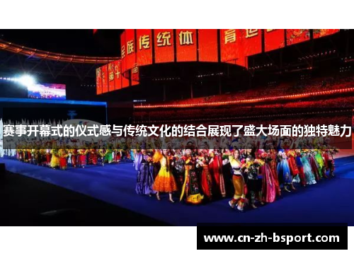 赛事开幕式的仪式感与传统文化的结合展现了盛大场面的独特魅力