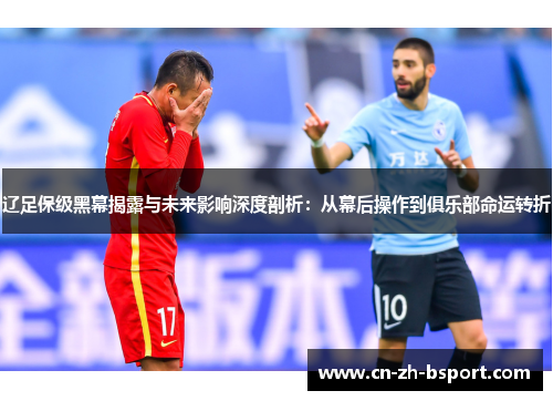 辽足保级黑幕揭露与未来影响深度剖析:从幕后操作到俱乐部命运转折 辽足保级黑幕揭露与未来影响深度剖析:从幕后操作到俱乐部命运转折