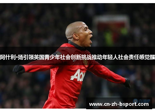 阿什利·扬引领英国青少年社会创新挑战推动年轻人社会责任感觉醒 阿什利·扬引领英国青少年社会创新挑战推动年轻人社会责任感觉醒