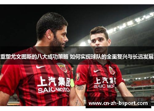 重塑尤文图斯的八大成功策略 如何实现球队的全面复兴与长远发展