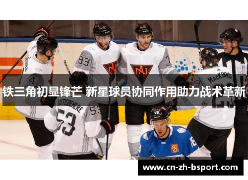 铁三角初显锋芒 新星球员协同作用助力战术革新 铁三角初显锋芒 新星球员协同作用助力战术革新