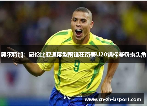 奥尔特加:哥伦比亚速度型前锋在南美U20锦标赛崭露头角 奥尔特加:哥伦比亚速度型前锋在南美U20锦标赛崭露头角