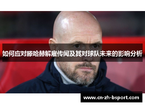 如何应对滕哈赫解雇传闻及其对球队未来的影响分析